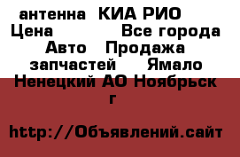 антенна  КИА РИО 3  › Цена ­ 1 000 - Все города Авто » Продажа запчастей   . Ямало-Ненецкий АО,Ноябрьск г.